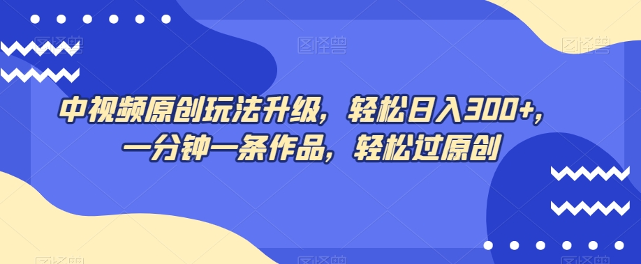 中视频原创玩法升级，轻松日入300+，一分钟一条作品，轻松过原创【揭秘】-一点通资源网