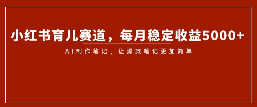 小红书育儿赛道，每月稳定收益5000+，AI制作笔记让爆款笔记更加简单【揭秘】-一点通资源网