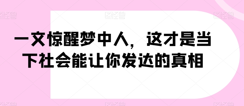 一文惊醒梦中人，这才是当下社会能让你发达的真相【公众号付费文章】-一点通资源网
