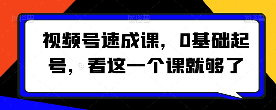 视频号速成课，​0基础起号，看这一个课就够了-一点通资源网