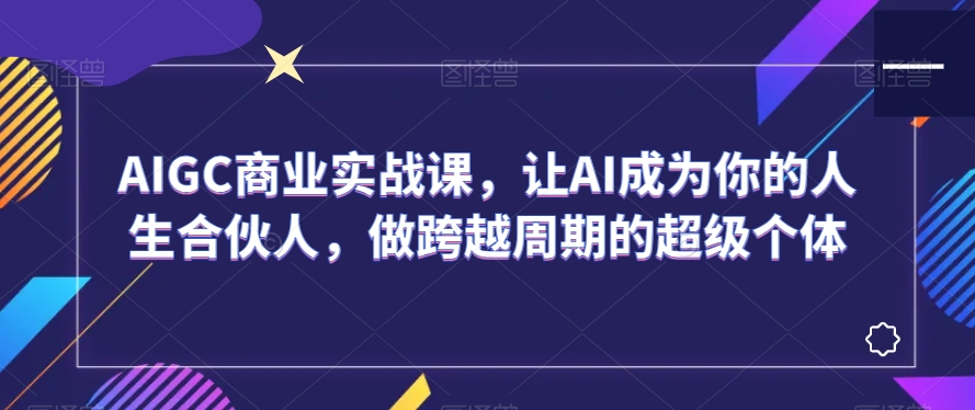 AIGC商业实战课，让AI成为你的人生合伙人，做跨越周期的超级个体-一点通资源网