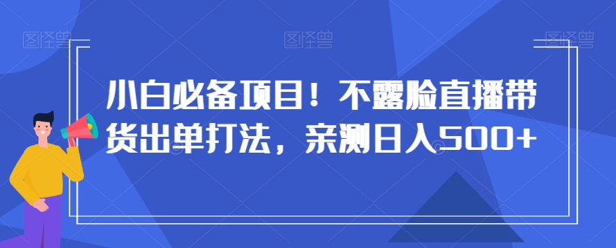 小白必备项目！不露脸直播带货出单打法，亲测日入500+【揭秘】-一点通资源网