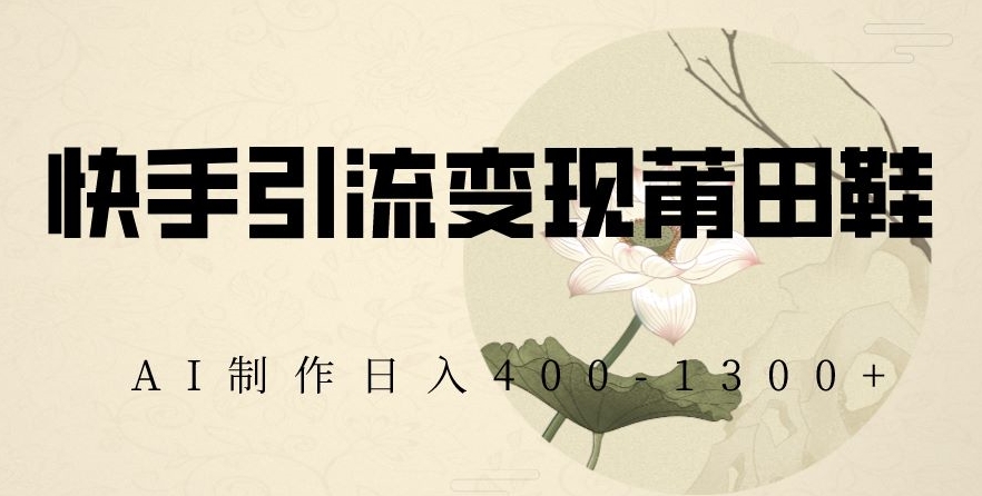 快手引流变现莆田鞋，AI制作日入400+【揭秘】-一点通资源网