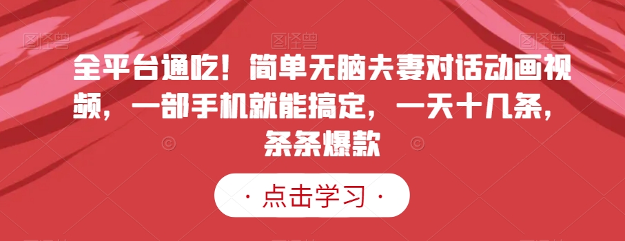 全平台通吃！简单无脑夫妻对话动画视频，一部手机就能搞定，一天十几条，条条爆款【揭秘】-一点通资源网