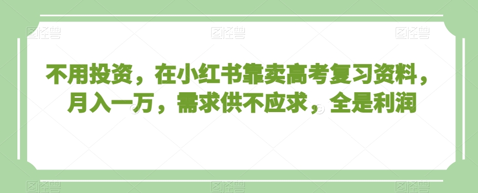 不用投资，在小红书靠卖高考复习资料，月入一万，需求供不应求，全是利润【揭秘】-一点通资源网