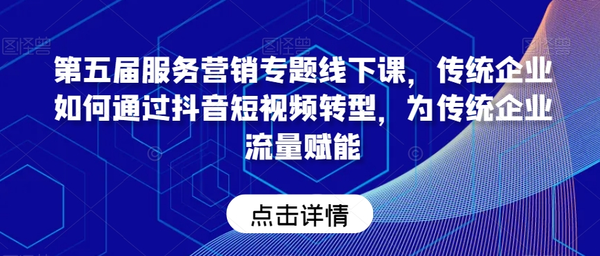 第五届服务营销专题线下课，传统企业如何通过抖音短视频转型，为传统企业流量赋能-一点通资源网