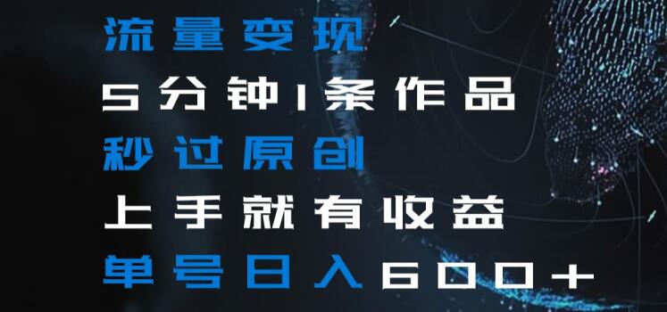 流量变现5分钟1条作品秒过原创上手就有收益单号日入600+【揭秘】-一点通资源网