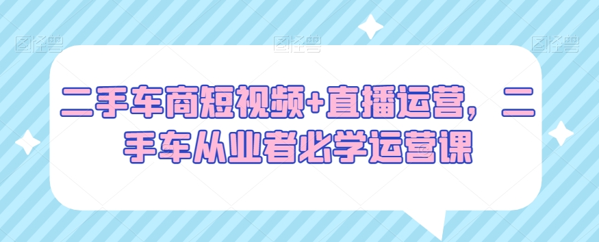 二手车商短视频+直播运营，二手车从业者必学运营课-一点通资源网