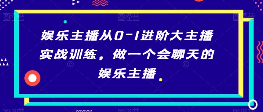 娱乐主播从0-1进阶大主播实战训练，做一个会聊天的娱乐主播-一点通资源网