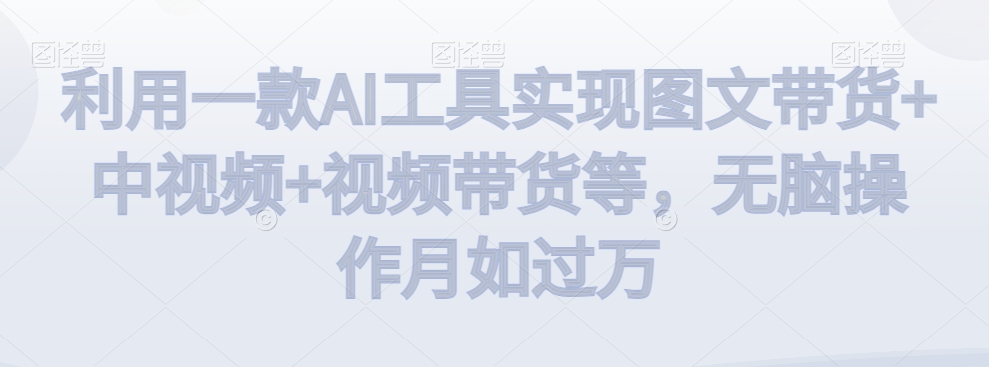 利用一款AI工具实现图文带货+中视频+视频带货等，无脑操作月如过万【揭秘】-一点通资源网