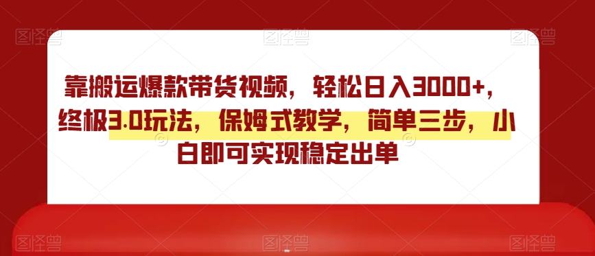 靠搬运爆款带货视频，轻松日入3000+，终极3.0玩法，保姆式教学，简单三步，小白即可实现稳定出单【揭秘】-一点通资源网