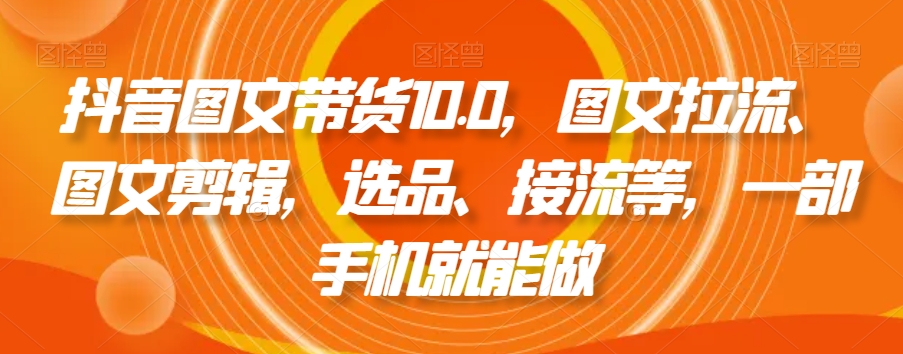 抖音图文带货10.0，图文拉流、图文剪辑，选品、接流等，一部手机就能做-一点通资源网