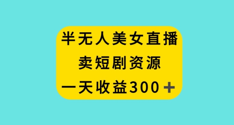 半无人美女直播，卖短剧资源，一天收益300+【揭秘】-一点通资源网