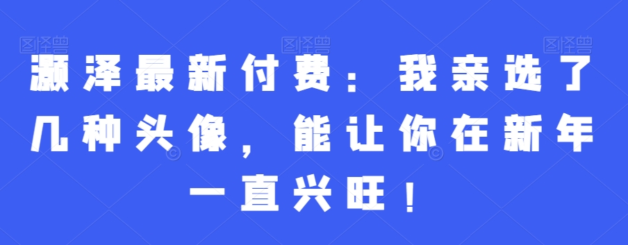 灏泽最新付费：我亲选了几种头像，能让你在新年一直兴旺！-一点通资源网