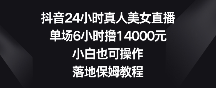 抖音24小时真人美女直播，单场6小时撸14000元，小白也可操作，落地保姆教程【揭秘】-一点通资源网
