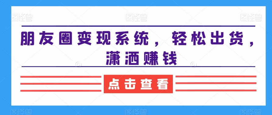 朋友圈变现系统，轻松出货，潇洒赚钱-一点通资源网