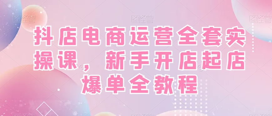 抖店电商运营全套实操课，新手开店起店爆单全教程-一点通资源网