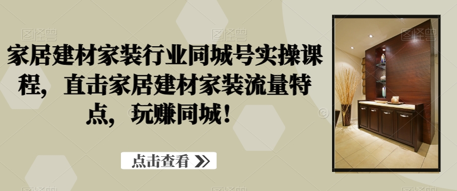 家居建材家装行业同城号实操课程，直击家居建材家装流量特点，玩赚同城！-一点通资源网