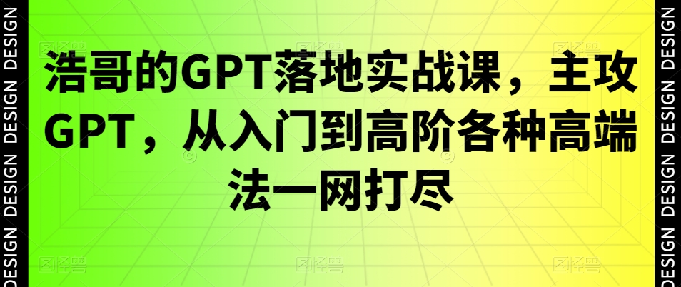 浩哥的GPT落地实战课，主攻GPT，从入门到高阶各种高端法一网打尽-一点通资源网