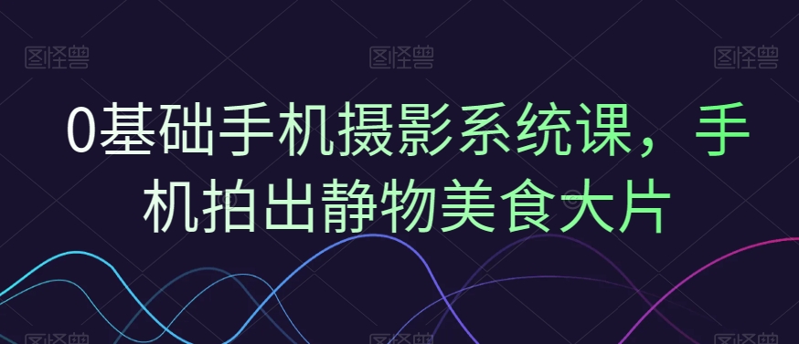 0基础手机摄影系统课，手机拍出静物美食大片-一点通资源网