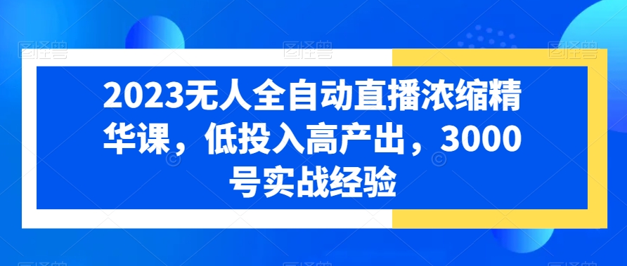 2023无人全自动直播浓缩精华课，低投入高产出，3000号实战经验-一点通资源网