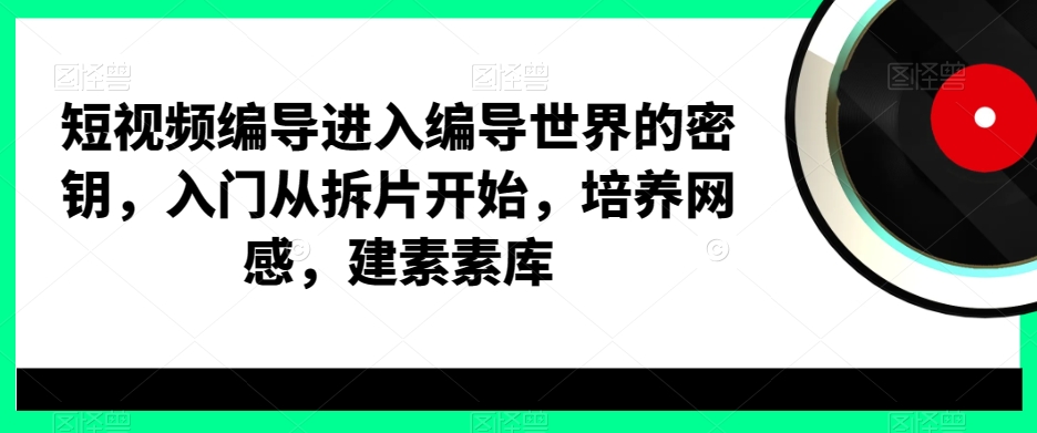 短视频编导进入编导世界的密钥，入门从拆片开始，培养网感，建素素库-一点通资源网