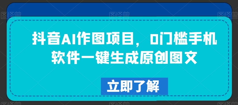 抖音AI作图项目，0门槛手机软件一键生成原创图文【揭秘】-一点通资源网