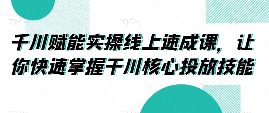 千川赋能实操线上速成课，让你快速掌握干川核心投放技能-一点通资源网