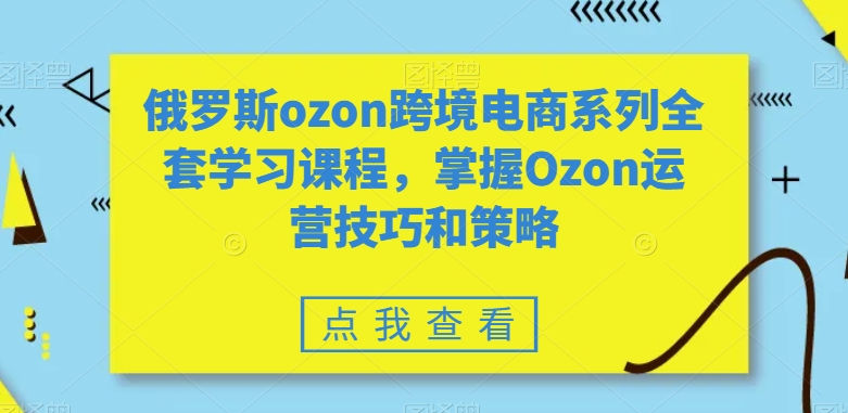 俄罗斯ozon跨境电商系列全套学习课程，掌握Ozon运营技巧和策略-一点通资源网