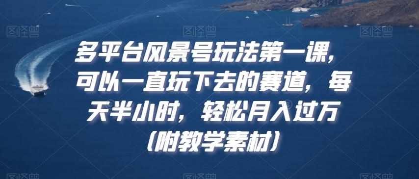 多平台风景号玩法第一课，可以一直玩下去的赛道，每天半小时，轻松月入过万（附教学素材）【揭秘】-一点通资源网