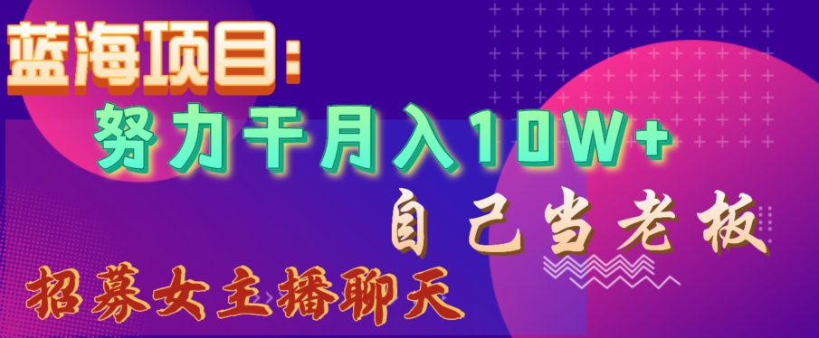 蓝海项目，努力干月入10W+，自己当老板，女主播招聘【揭秘】-一点通资源网