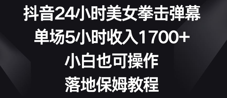 抖音24小时美女拳击弹幕，单场5小时收入1700+，小白也可操作，落地保姆教程【揭秘】-一点通资源网
