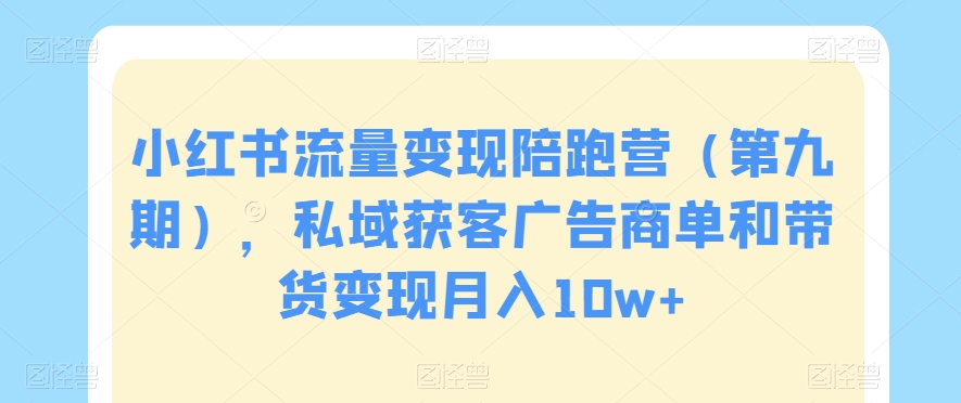 小红书流量变现陪跑营（第九期），私域获客广告商单和带货变现月入10w+-一点通资源网
