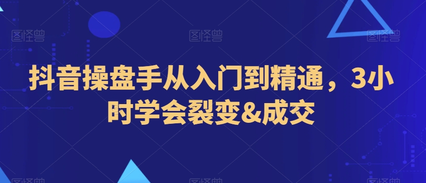 抖音操盘手从入门到精通，3小时学会裂变&成交-一点通资源网