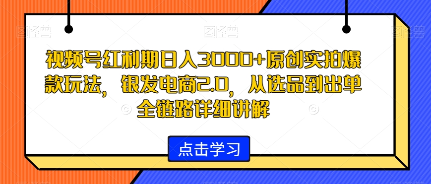 视频号红利期日入3000+原创实拍爆款玩法，银发电商2.0，从选品到出单全链路详细讲解【揭秘】-一点通资源网