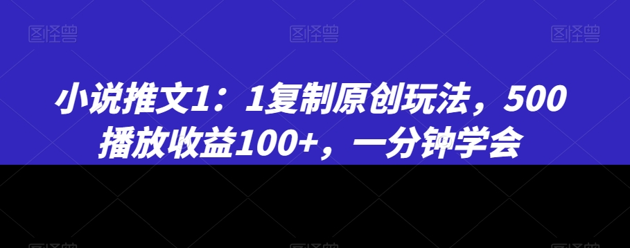 小说推文1：1复制原创玩法，500播放收益100+，一分钟学会【揭秘】-一点通资源网