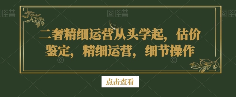 二奢精细运营从头学起，估价鉴定，精细运营，细节操作-一点通资源网