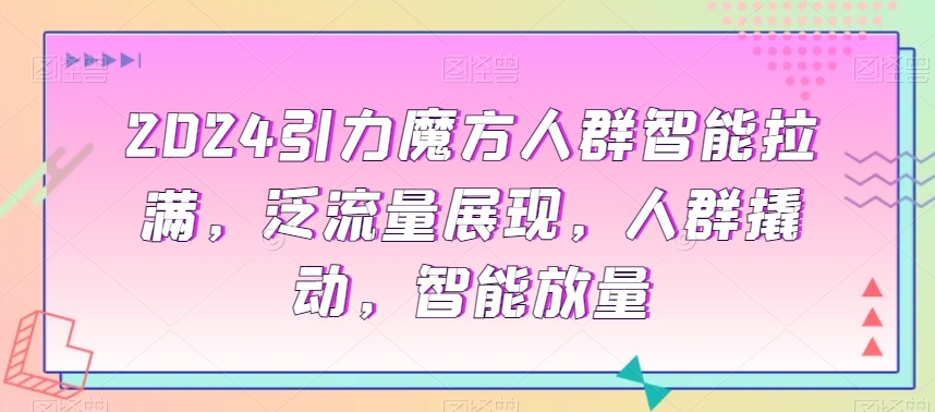 2024引力魔方人群智能拉满，​泛流量展现，人群撬动，智能放量-一点通资源网