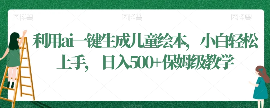利用ai一键生成儿童绘本，小白轻松上手，日入500+保姆级教学【揭秘】-一点通资源网