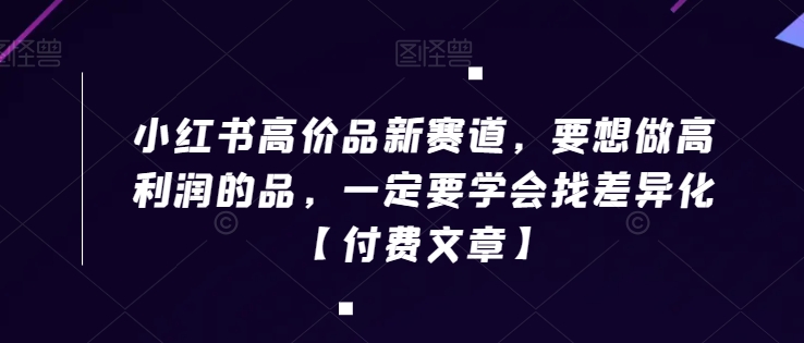 小红书高价品新赛道，要想做高利润的品，一定要学会找差异化【付费文章】-一点通资源网