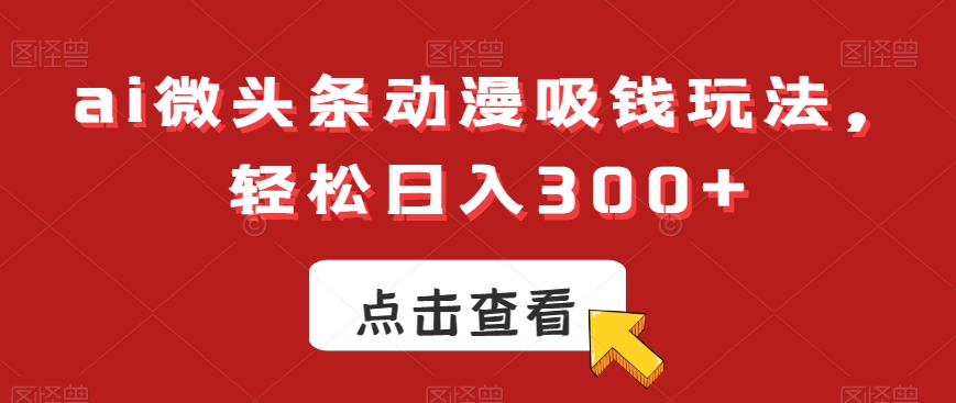 ai微头条动漫吸钱玩法，轻松日入300+【揭秘】-一点通资源网