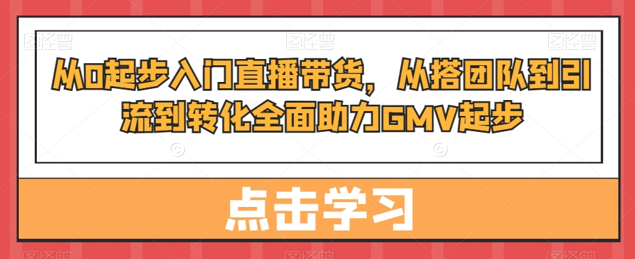 从0起步入门直播带货，​从搭团队到引流到转化全面助力GMV起步-一点通资源网