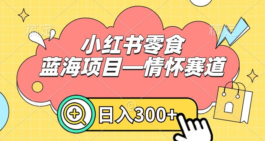 小红书零食蓝海项目—情怀赛道，0门槛，日入300+【揭秘】-一点通资源网