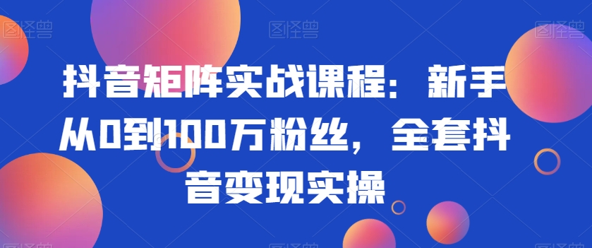 抖音矩阵实战课程：新手从0到100万粉丝，全套抖音变现实操-一点通资源网