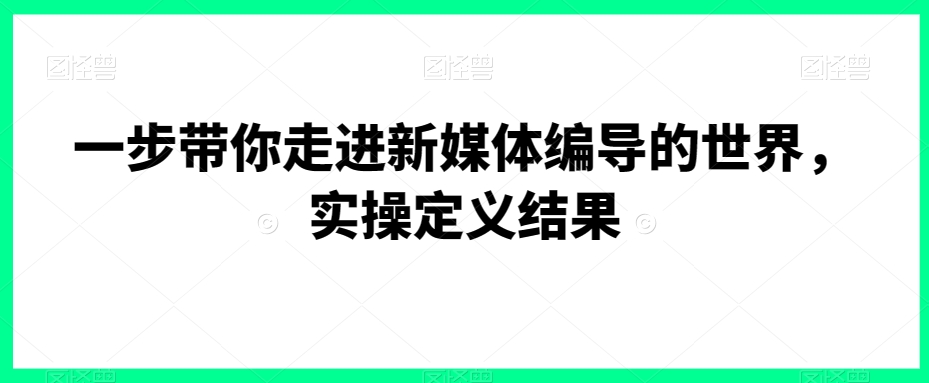 一步带你走进新媒体编导的世界，实操定义结果-一点通资源网
