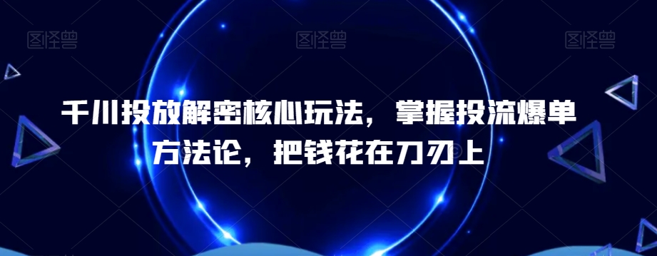 千川投放解密核心玩法，​掌握投流爆单方法论，把钱花在刀刃上-一点通资源网