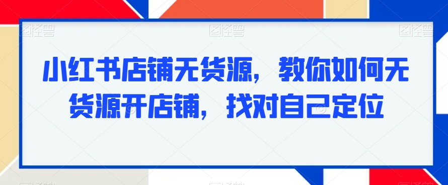 小红书店铺无货源，教你如何无货源开店铺，找对自己定位-一点通资源网