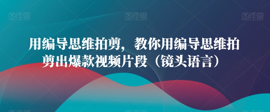 用编导思维拍剪，教你用编导思维拍剪出爆款视频片段（镜头语言）-一点通资源网