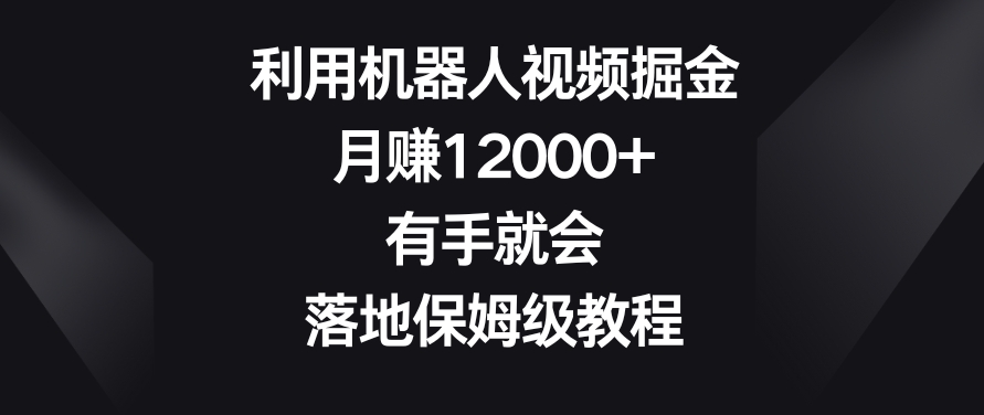 利用机器人视频掘金，月赚12000+，有手就会，落地保姆级教程【揭秘】-一点通资源网