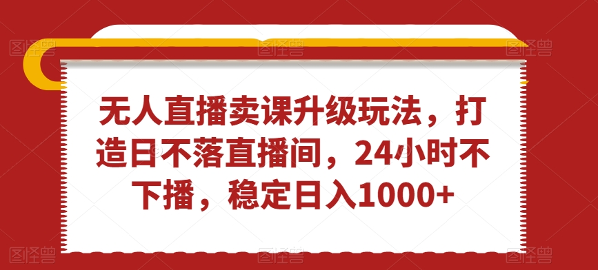 无人直播卖课升级玩法，打造日不落直播间，24小时不下播，稳定日入1000+【揭秘】-一点通资源网